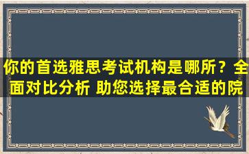 你的首选雅思考试机构是哪所？全面对比分析 助您选择最合适的院校！